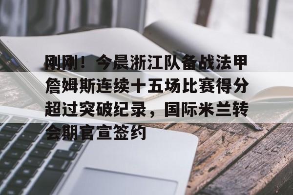 刚刚！今晨浙江队备战法甲詹姆斯连续十五场比赛得分超过突破纪录，国际米兰转会期官宣签约的简单介绍